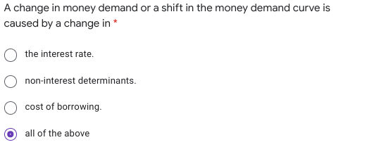 A change in money demand or a shift in the money demand curve is
caused by a change in *
the interest rate.
non-interest determinants.
cost of borrowing.
all of the above
