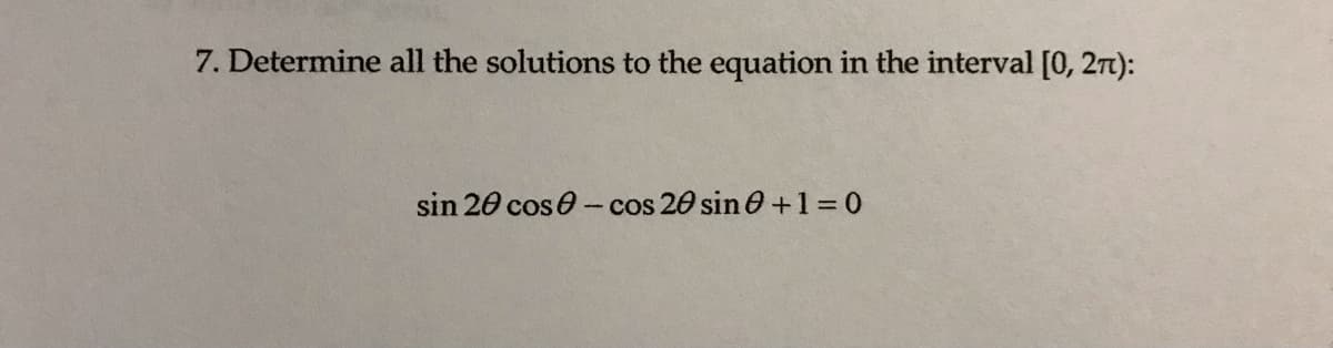 7. Determine all the solutions to the equation in the interval [0, 27t):
sin 20 cos 0-cos 20 sin 0 + 1=0
