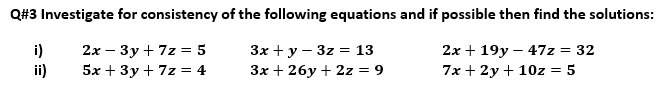 Q#3 Investigate for consistency of the following equations and if possible then find the solutions:
i)
2х — Зу+7z %3D 5
ii)
5x + 3y + 7z = 4
Зх + у — 3z %3D 13
3x + 26y + 2z = 9
2x + 19y – 47z = 32
7x + 2y + 10z = 5
