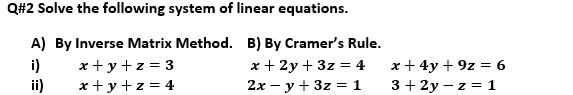 Q#2 Solve the following system of linear equations.
A) By Inverse Matrix Method. B) By Cramer's Rule.
i)
x + y +z = 3
х+ 2у+ 3z %3 4
x + 4y + 9z = 6
ii)
x + y + z = 4
2х — у + 3z %3D 1
3 + 2y – z = 1
