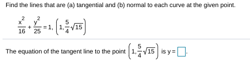 Find the lines that are (a) tangential and (b) normal to each curve at the given point.
2
+
16
= 1, | 1,
25
5
V15
equation of the tangent line to the point |1,7V15
is y=:
The
