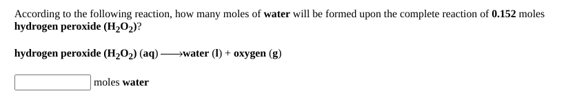According to the following reaction, how many moles of water will be formed upon the complete reaction of 0.152 moles
hydrogen peroxide (H2O2)?
hydrogen peroxide (H2O2) (aq) water (1) + oxygen (g)
moles water
