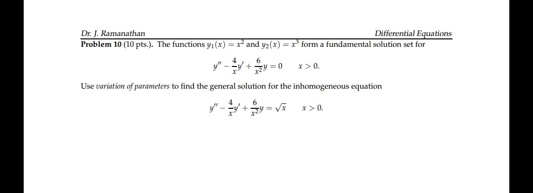 Dr. J. Ramanathan
Problem 10 (10 pts.). The functions y1 (x) = x² and y2(x) = x³ form a fundamental solution set for
Differential Equations
4
y"
y = 0
x > 0.
Use variation of parameters to find the general solution for the inhomogeneous equation
y" -
+
x > 0.
