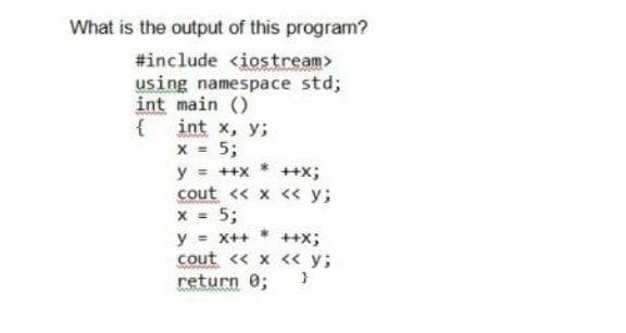 What is the output of this program?
#include <iostream>
using namespace std;
int main ()
{ int x, y;
x = 5;
y = ++x
cout << x << y;
x = 5;
y = x++
cout << x << y;
return 0;
++x;
++x;
