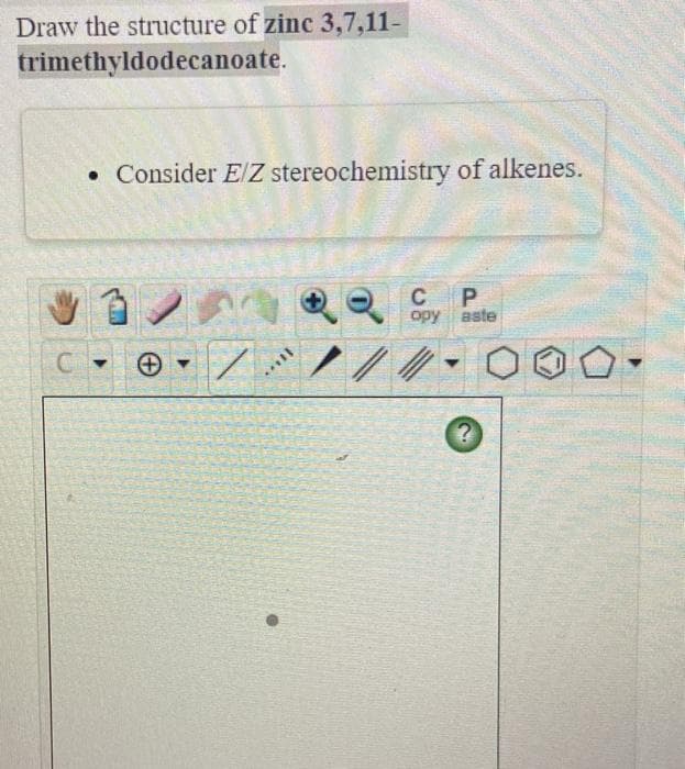 Draw the structure of zinc 3,7,11-
trimethyldodecanoate.
• Consider E/Z stereochemistry of alkenes.
opy aste
ノ/
