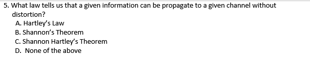 5. What law tells us that a given information can be propagate to a given channel without
distortion?
A. Hartley's Law
B. Shannon's Theorem
C. Shannon Hartley's Theorem
D. None of the above
