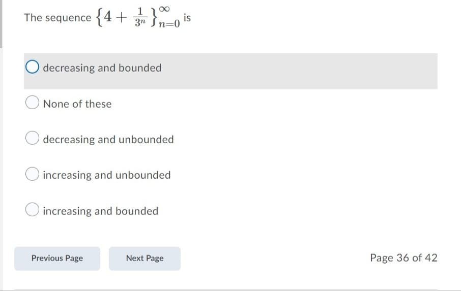 The sequence {4+
is
3n Sn=0
O decreasing and bounded
None of these
decreasing and unbounded
O increasing and unbounded
increasing and bounded
Previous Page
Next Page
Page 36 of 42

