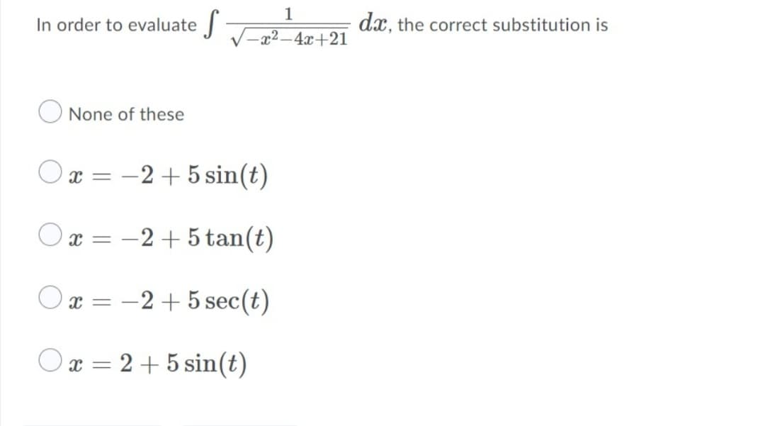 1
In order to evaluate
dx, the correct substitution is
V-x²– 4x+21
None of these
Ox = -2 + 5 sin(t)
x =
-2+ 5 tan(t)
|
O x = -2 + 5 sec(t)
Or = 2 +5 sin(t)
