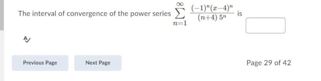 (-1)"(x-4)"
is
(n+4) 5"
The interval of convergence of the power series
n=1
A
Previous Page
Next Page
Page 29 of 42
