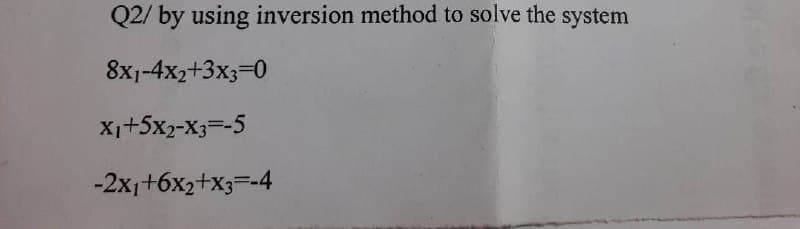 Q2/ by using inversion method to solve the system
8x1-4x2+3x3=0
X₁+5X2-X3=-5
-2x₁+6x2+x3=-4