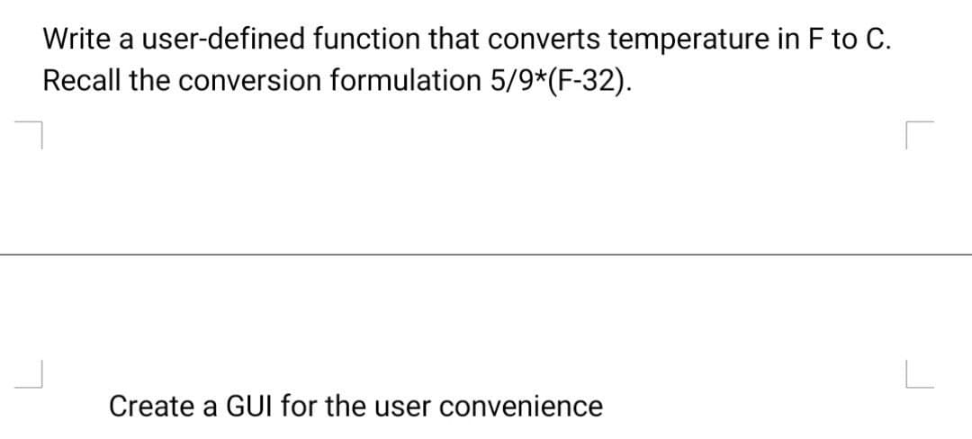 Write a user-defined function that converts temperature in F to C.
Recall the conversion formulation 5/9*(F-32).
Create a GUI for the user convenience
