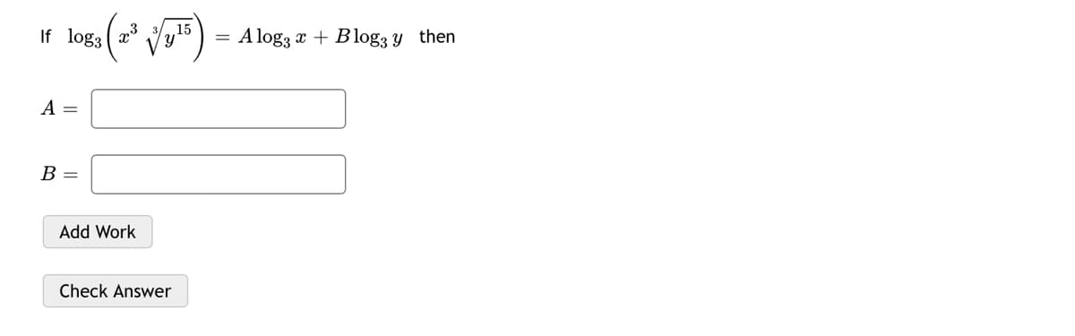 If log3
y15
= A log3 x + B log3 y then
A =
B =
Add Work
Check Answer
