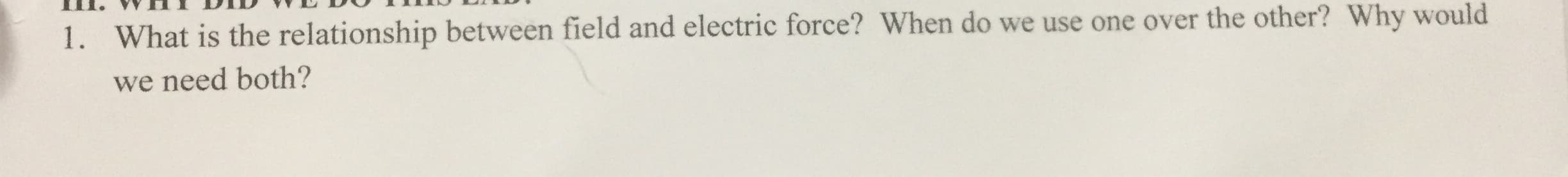 What is the relationship between field and electric force? When do we use one over the other? Why would
1.
we need both?
