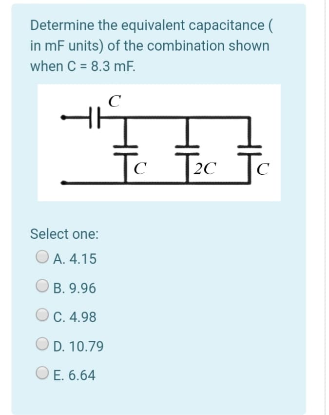 Determine the equivalent capacitance (
in mF units) of the combination shown
when C = 8.3 mF.
%3D
C
To
|2C
C
C
Select one:
А. 4.15
B. 9.96
C. 4.98
D. 10.79
O E. 6.64
