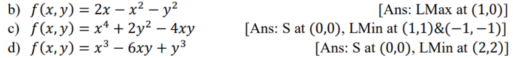 b) f(x,y) = 2x – x² – y?
c) f(x,y) = x* + 2y² – 4xy
d) f(x,y) = x³ – 6xy + y³
[Ans: LMax at (1,0)]
[Ans: S at (0,0), LMin at (1,1)&(-1,–1)]
[Ans: S at (0,0), LMin at (2,2)]
