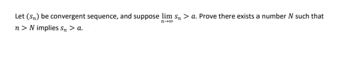 Let (Sn) be convergent sequence, and suppose lim s, > a. Prove there exists a number N such that
n> N implies s, > a.
