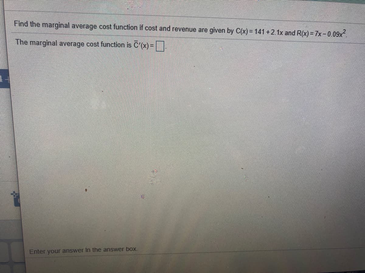 Find the marginal average cost function if cost and revenue are given by C(x) = 141 +2.1x and R(x)=7x-0.09x.
The marginal average cost function is C'(x) =.
Enter your answer in the answer box.
