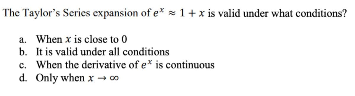 The Taylor's Series expansion of e* ≈ 1 + x is valid under what conditions?
a. When x is close to 0
b. It is valid under all conditions
c. When the derivative of e* is continuous
d.
Only when x → ∞