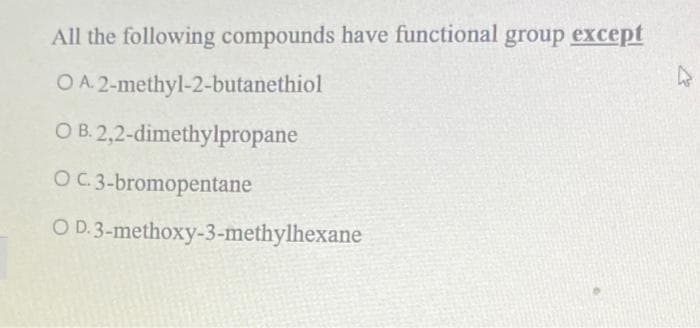 All the following compounds have functional group except
O A. 2-methyl-2-butanethiol
O B. 2,2-dimethylpropane
OC.3-bromopentane
O D.3-methoxy-3-methylhexane
