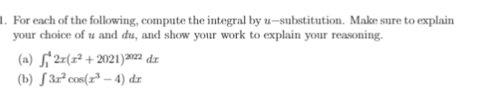 1. For each of the following, compute the integral by u-substitution. Make sure to explain
your choice of u and du, and show your work to explain your reasoning.
(a) S´2r(x² + 2021)M22 d.r.
(b) S 3z² cos(r* – 4) dr
