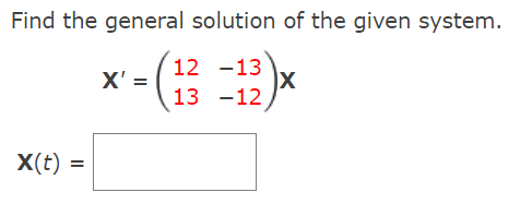 Find the general solution of the given system.
- ()
12 -13
X' =
13 -12
X(t) =
