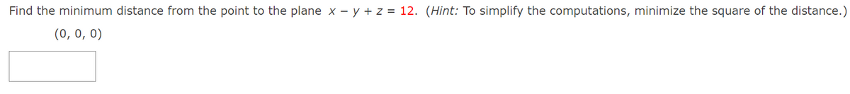 Find the minimum distance from the point to the plane x - y + z = 12. (Hint: To simplify the computations, minimize the square of the distance.)
(0, 0, 0)
