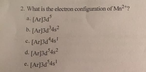 2. What is the electron configuration of Mn2t?
[Ar]3d
b. [Ar]3d34s2
a.
. [Ar]3d*4s!
d. [Ar]3d 4s2
e. [Ar]3d 4s!
