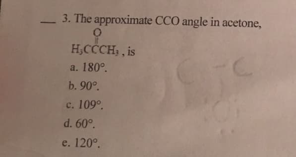 -3. The approximate CCO angle in acetone,
HCCCH, , is
a. 180°
b. 90°
c. 109°
d. 60°
e. 120°.
