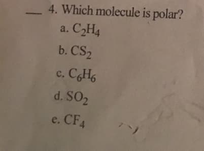 4. Which molecule is polar?
a. C2H4
b. CS2
c. CH6
d. SO2
e. CF4
