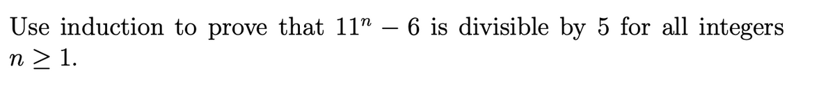 Use induction to prove that 11" – 6 is divisible by 5 for all integers
n > 1.
> 1.
