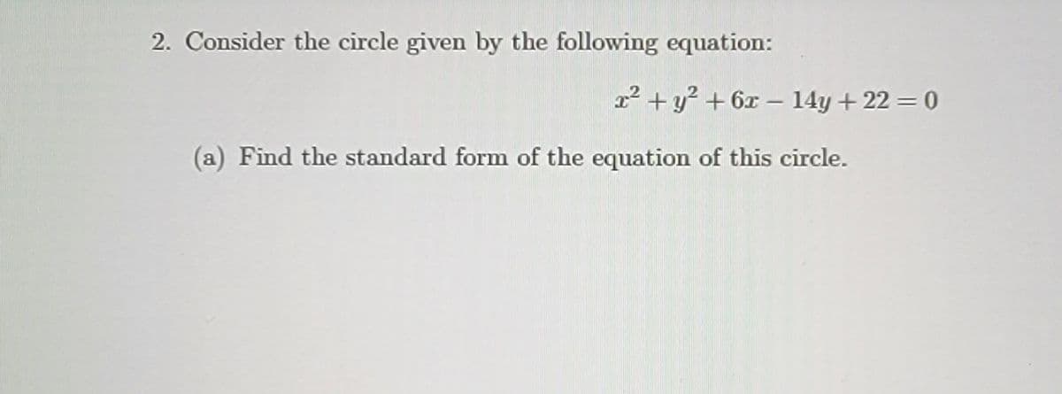 2. Consider the circle given by the following equation:
2² + y? + 6x – 14y + 22 = 0
(a) Find the standard form of the equation of this circle.
