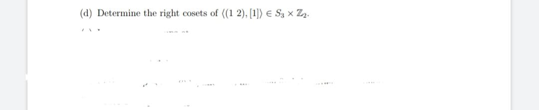 (d) Determine the right cosets of ((1 2), [1]) € S3 x Z2.