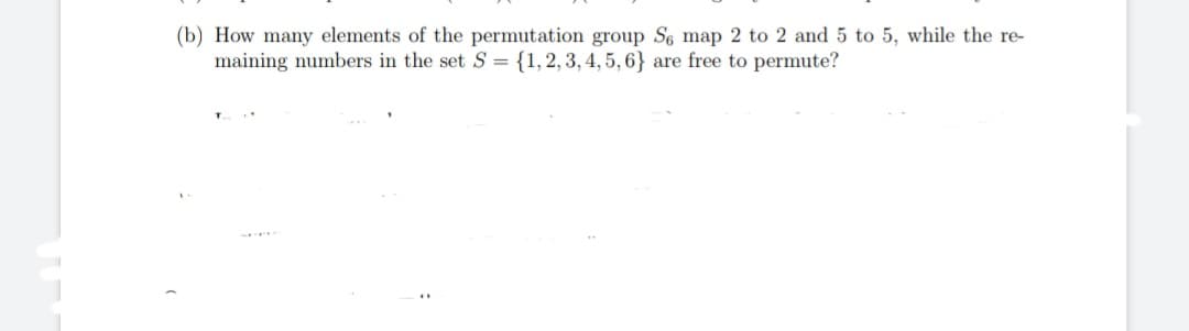 (b) How many elements of the permutation group Se map 2 to 2 and 5 to 5, while the re-
maining numbers in the set S = {1, 2, 3, 4, 5, 6} are free to permute?