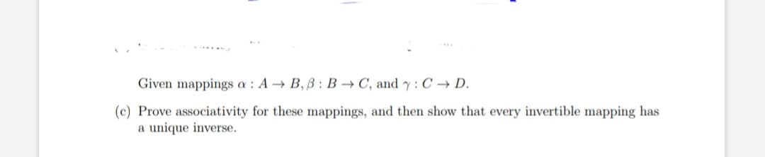 Given mappings a: A→ B,B: BC, and y: CD.
(c) Prove associativity for these mappings, and then show that every invertible mapping has
a unique inverse.