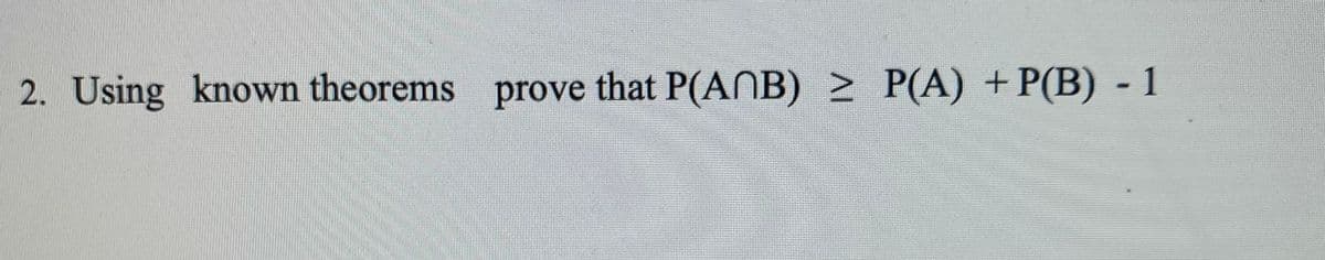 2. Using known theorems prove that P(ANB) > P(A) +P(B) - 1
