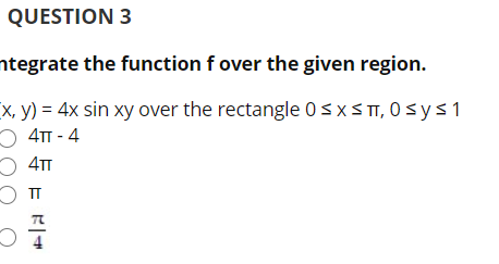 QUESTION 3
ntegrate the function f over the given region.
x, y) = 4x sin xy over the rectangle 0sx S T, 0 s y s 1
O 4TT - 4
O 4TT
77
