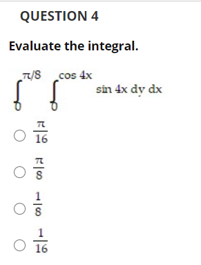 QUESTION 4
Evaluate the integral.
T/8cos 4x
sin 4x dy dx
O 16
1
O 16
