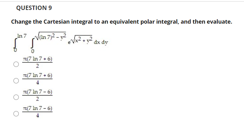 QUESTION 9
Change the Cartesian integral to an equivalent polar integral, and then evaluate.
In7 an 72 - y +y² dx dy
T(7 In 7 + 6)
2
T(7 In 7 + 6)
4
T(7 In 7- 6)
2
T(7 In 7- 6)
4
