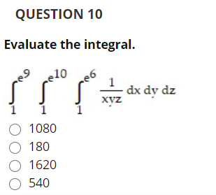 QUESTION 10
Evaluate the integral.
10
dx dy dz
хуz
O 1080
O 180
O 1620
O 540

