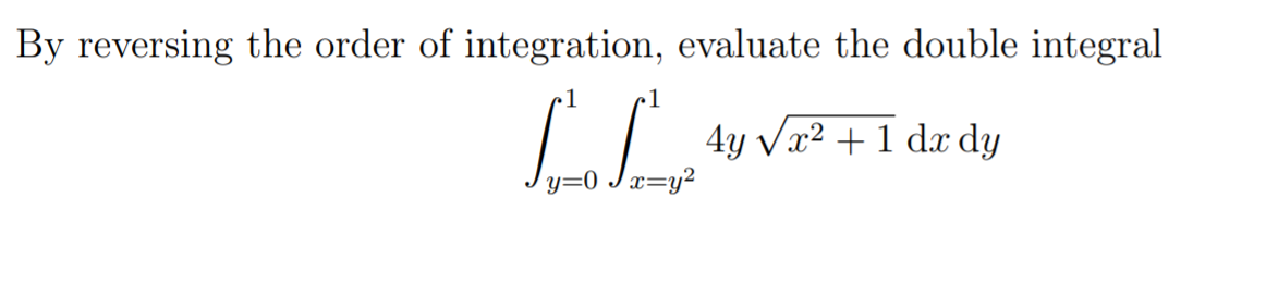 By reversing the order of integration, evaluate the double integral
4y Vx2 +1 dx dy
