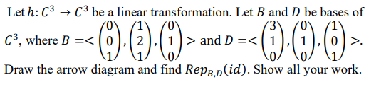 Let h: C3 → C3 be a linear transformation. Let B and D be bases of
000
C3, where B =<
> and D =<
>.
Draw the arrow diagram and find RepB.D(id). Show all your work.
