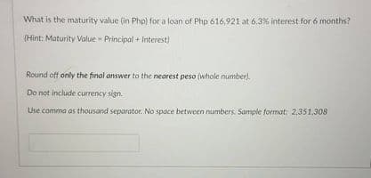 What is the maturity value (in Php) for a loan of Php 616,921 at 6.3% interest for 6 months?
(Hint: Maturity Value - Principal + Interest)
Round off only the final answer to the nearest peso (whole number).
Do not include currency sign.
Use comma as thousand separator. No space between numbers. Sample format: 2,351,308
