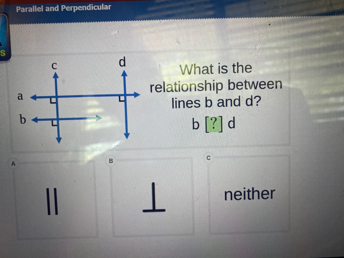 Parallel and Perpendicular
d.
What is the
relationship between
lines b and d?
a
b
b [?] d
C
neither
