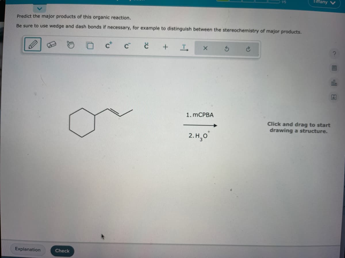 Predict the major products of this organic reaction.
Be sure to use wedge and dash bonds if necessary, for example to distinguish between the stereochemistry of major products.
Explanation
Check
C
C +
T
X
1. mCPBA
2.H₂0
Tiffany
Click and drag to start
drawing a structure.
?
A
do
