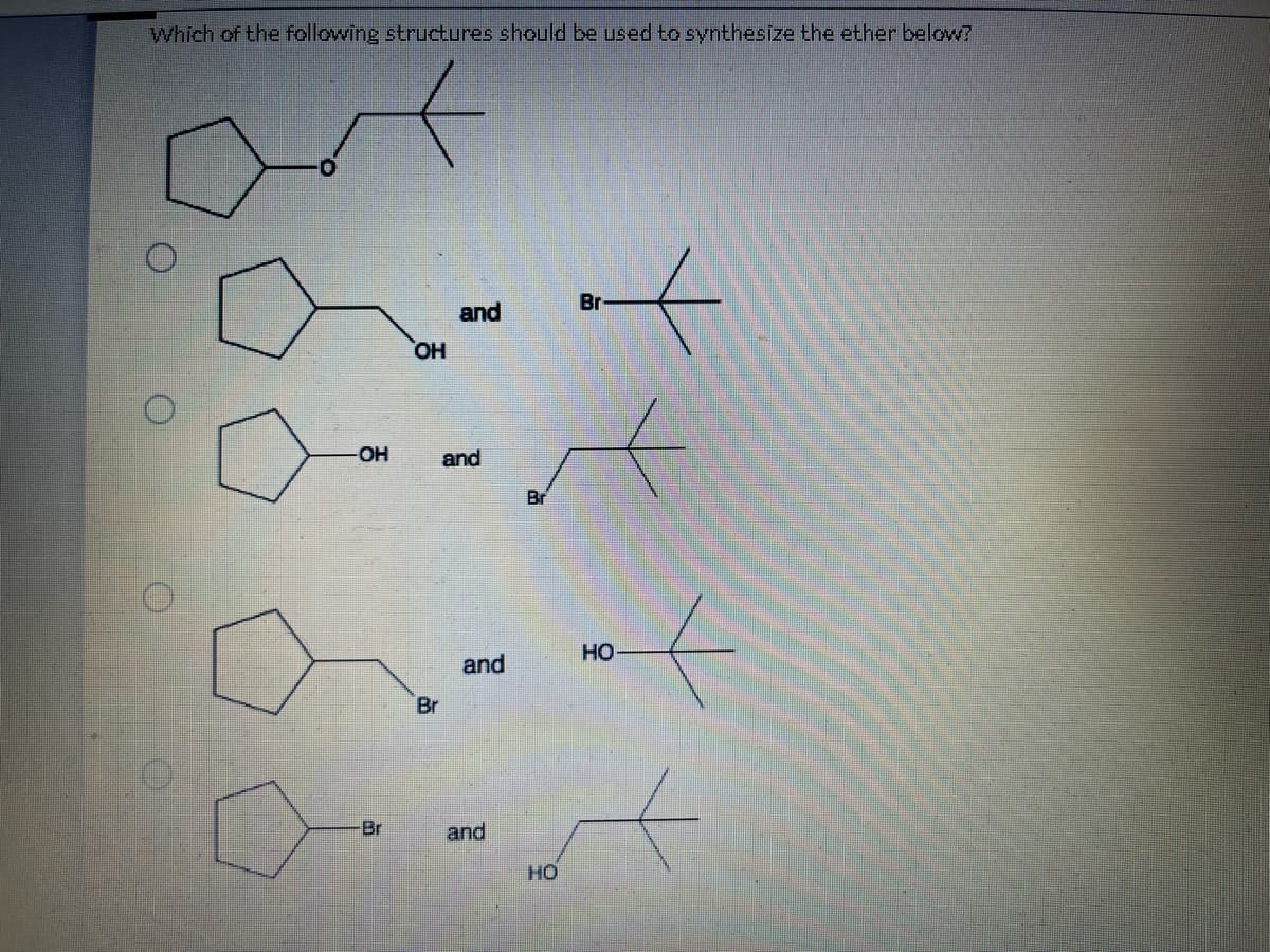 Which of the following structures should be used to synthesize the ether below?
O
-OH
Br
OH
Br
and
and
and
and
Br
XX
Br
104
HO-
A
HO