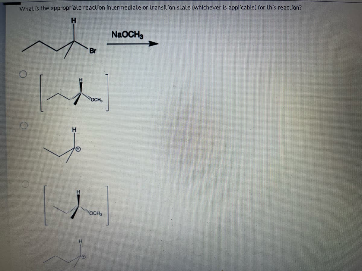 What is the appropriate reaction intermediate or transition state (whichever is applicable) for this reaction?
H
s
H
[]
****
OCHS
*********
H
Br
O
NaOCH3
OCH