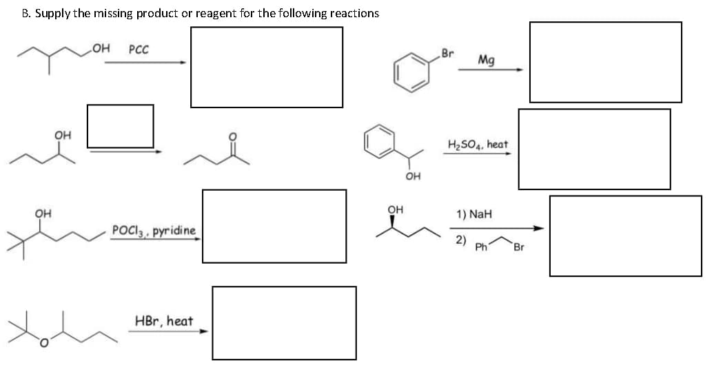 B. Supply the missing product or reagent for the following reactions
OH
ОН
OH PCC
POCI3,, pyridine
HBr, heat
OH
OH
Br
Mg
H₂SO4, heat
1) NaH
2)
Ph
Br