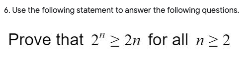 6. Use the following statement to answer the following questions.
Prove that 2" > 2n for all n> 2
