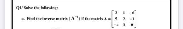 Q1/ Solve the following:
3.
-6
a. Find the inverse matrix (A) if the matrix A =
5
2 -1
-4
3
