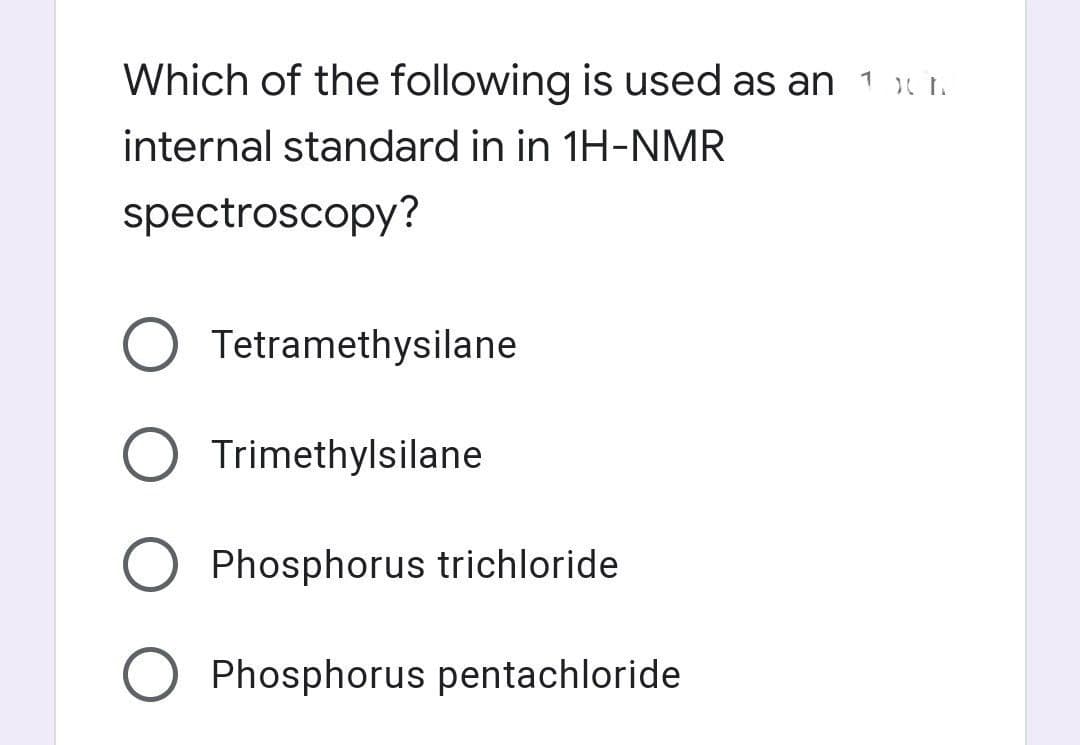 Which of the following is used as an 1 x I.
internal standard in in 1H-NMR
spectroscopy?
Tetramethysilane
Trimethylsilane
Phosphorus trichloride
Phosphorus pentachloride
